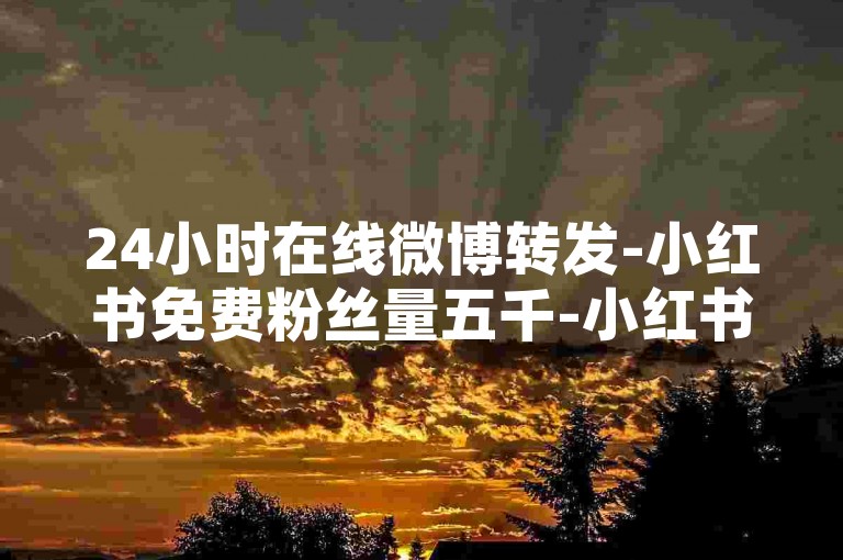 24小时在线微博转发-小红书免费粉丝量五千-小红书金币充值优惠平台-微博50级对照表和40级的区别
