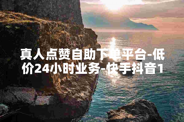 真人点赞自助下单平台-低价24小时业务-快手抖音1元千赞速到