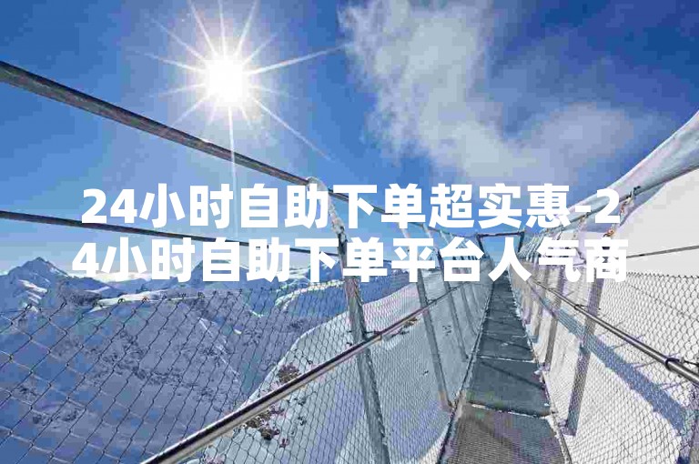 24小时自助下单超实惠-24小时自助下单平台人气商超