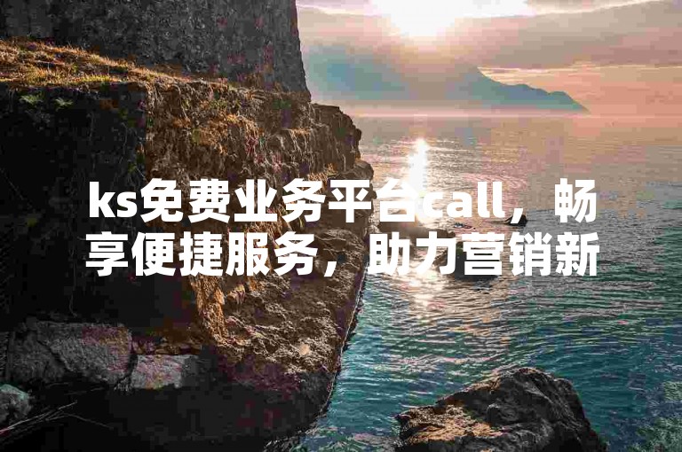 ks免费业务平台call，畅享便捷服务，助力营销新高度