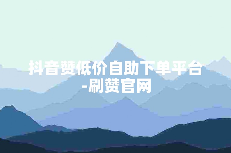 抖音赞低价自助下单平台-刷赞官网
