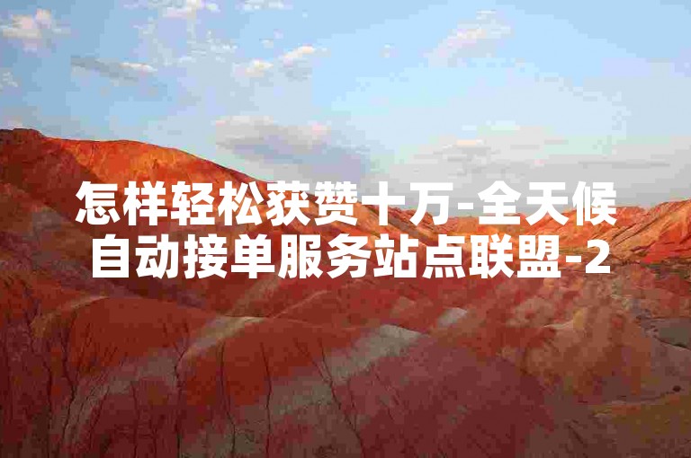 怎样轻松获赞十万-全天候自动接单服务站点联盟-24小时自助选购平台超实惠-快手评论自助