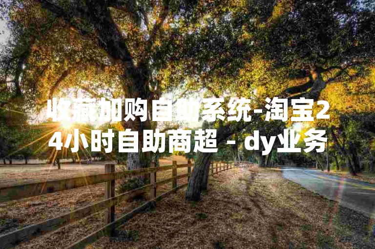 收藏加购自助系统-淘宝24小时自助商超 - dy业务速点赞 - Dy全天候秒单平台