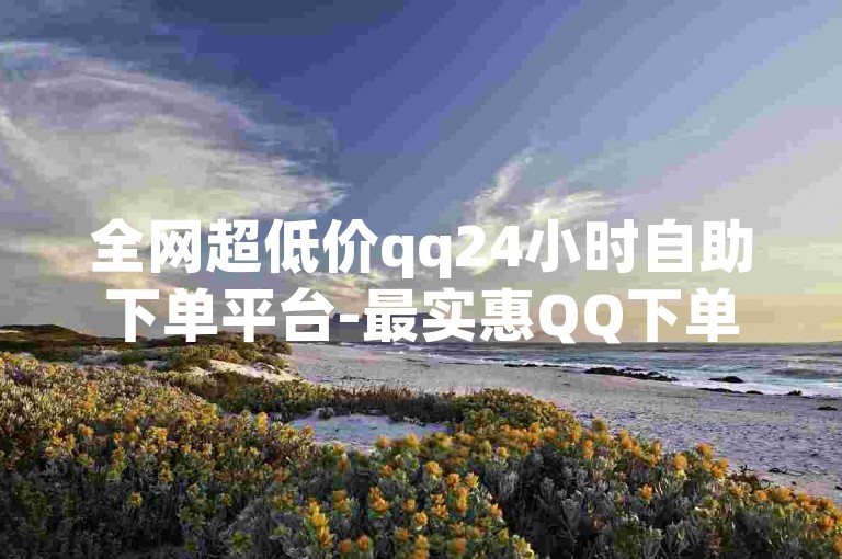 全网超低价qq24小时自助下单平台-最实惠QQ下单平台，随时自助服务