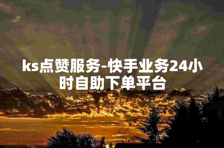 ks点赞服务-快手业务24小时自助下单平台