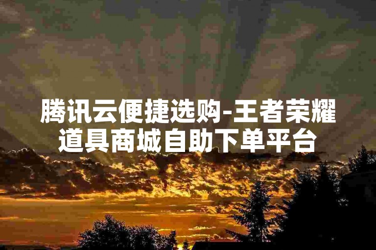 腾讯云便捷选购-王者荣耀道具商城自助下单平台