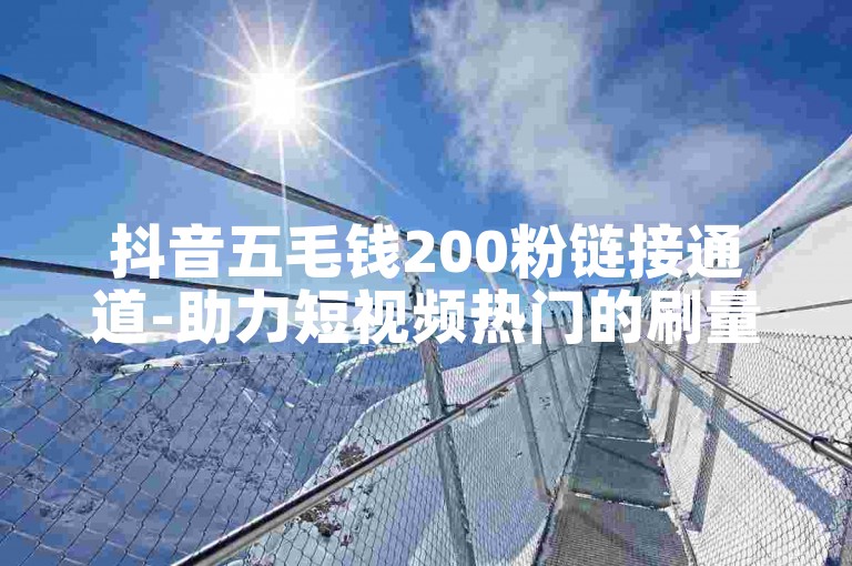 抖音五毛钱200粉链接通道-助力短视频热门的刷量技巧
