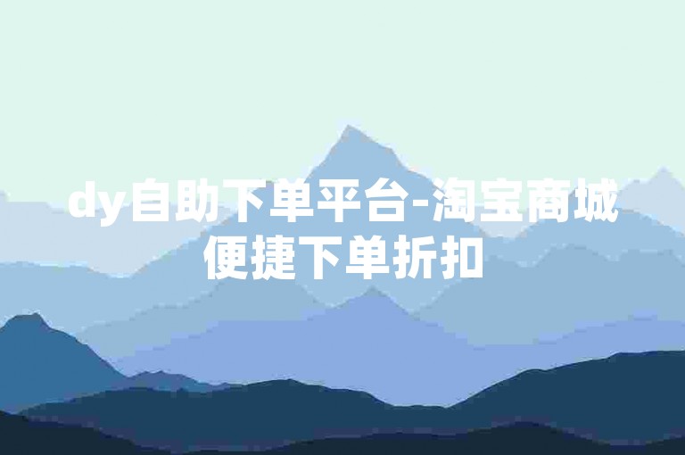dy自助下单平台-淘宝商城便捷下单折扣