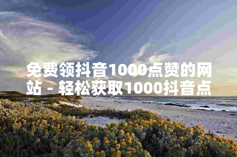 免费领抖音1000点赞的网站 - 轻松获取1000抖音点赞量的平台！