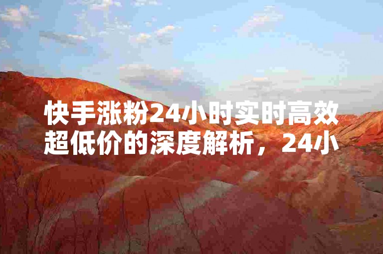 快手涨粉24小时实时高效超低价的深度解析，24小时内，助力快手涨粉超低价在线服务！2025必备