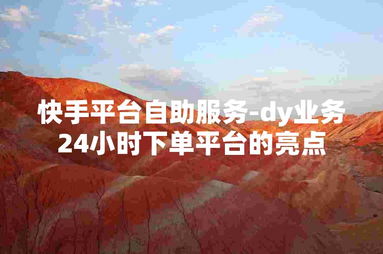 快手平台自助服务-dy业务24小时下单平台的亮点