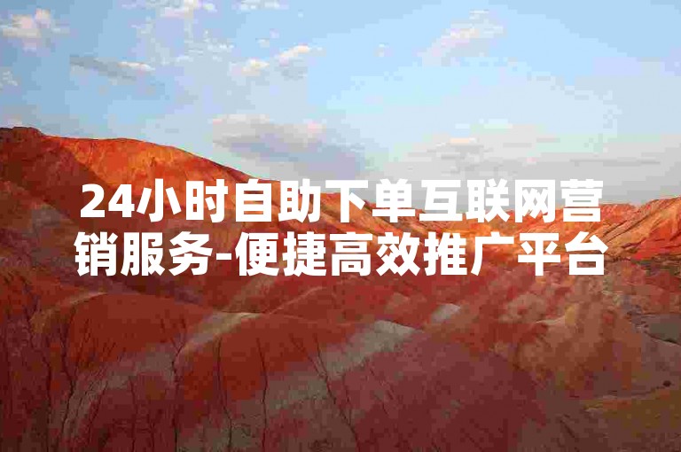 24小时自助下单互联网营销服务-便捷高效推广平台