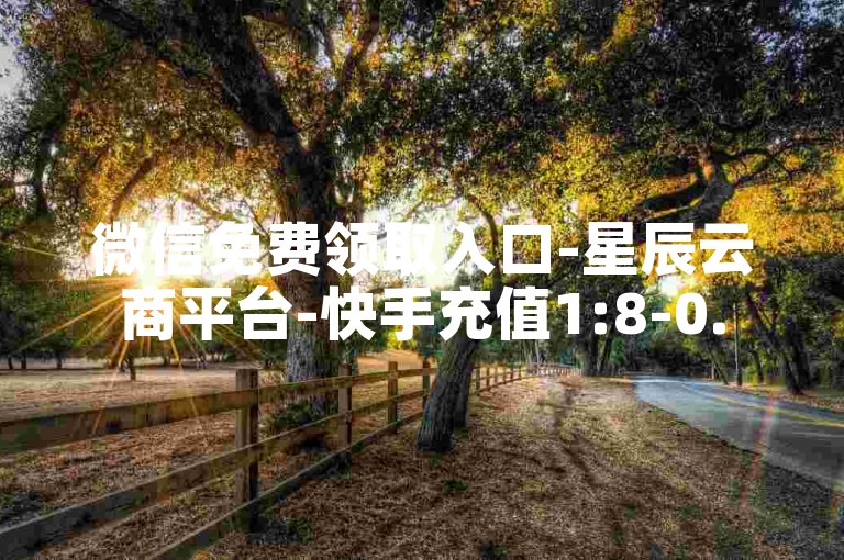 微信免费领取入口-星辰云商平台-快手充值1:8-0.5元增50粉快手