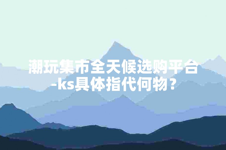 潮玩集市全天候选购平台-ks具体指代何物？