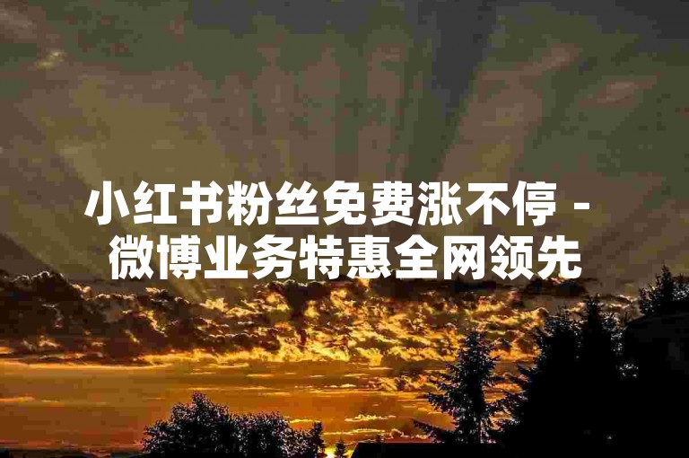 小红书粉丝免费涨不停 - 微博业务特惠全网领先