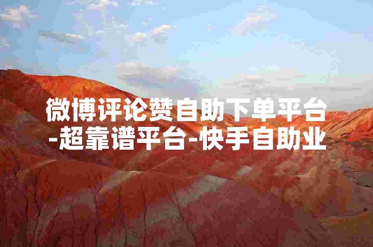 微博评论赞自助下单平台-超靠谱平台-快手自助业务下单真人-全天自助平台下单评论