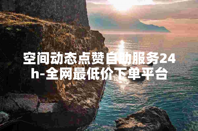 空间动态点赞自助服务24h-全网最低价下单平台