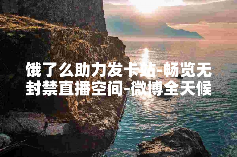 饿了么助力发卡站-畅览无封禁直播空间-微博全天候自助服务网-小红书达人补牌影像集