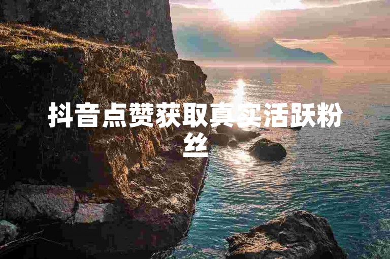 抖音点赞获取真实活跃粉丝