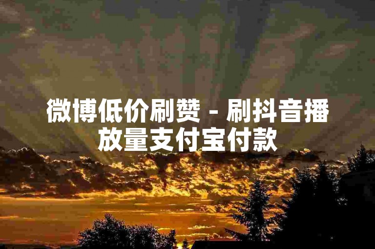 微博低价刷赞 - 刷抖音播放量支付宝付款