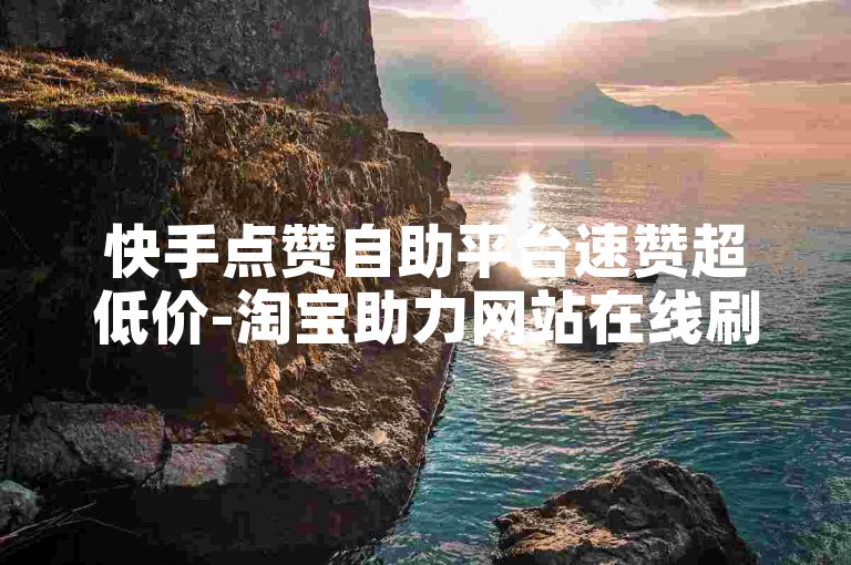 快手点赞自助平台速赞超低价-淘宝助力网站在线刷-快手在线刷播放-快手自助