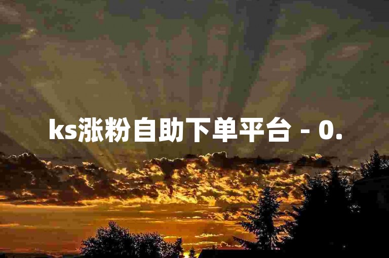 ks涨粉自助下单平台 - 0.5元50赞靠谱不-快手抖音业务随时可下单免费