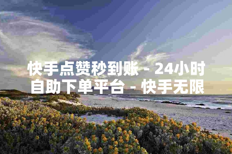 快手点赞秒到账 - 24小时自助下单平台 - 快手无限商机，随时接单，速来体验！