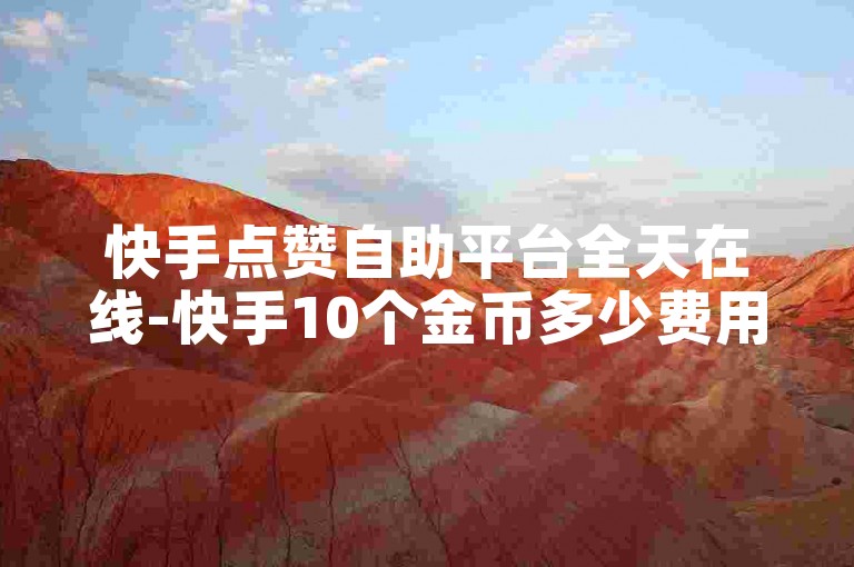 快手点赞自助平台全天在线-快手10个金币多少费用