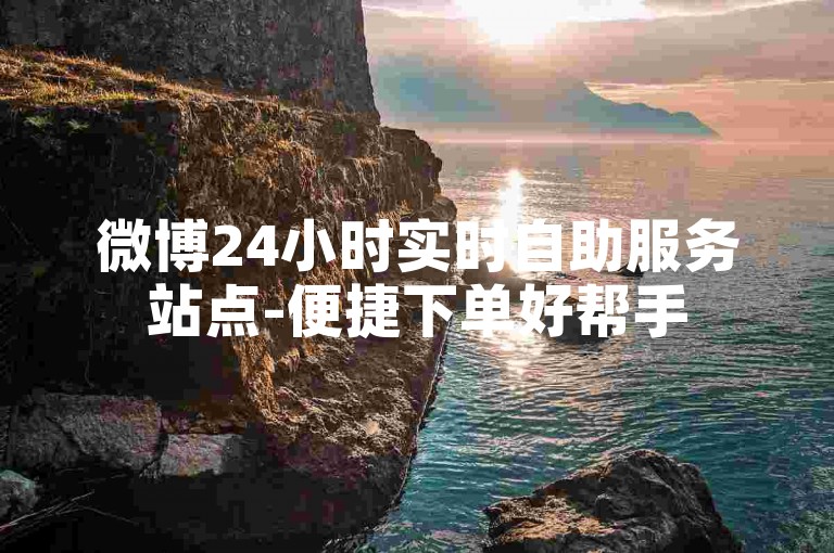 微博24小时实时自助服务站点-便捷下单好帮手