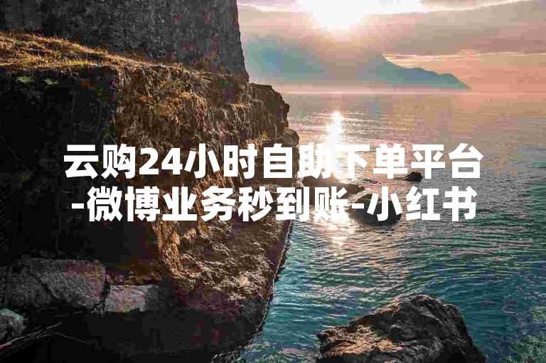 云购24小时自助下单平台-微博业务秒到账-小红书点赞24小时在线平台-1元500赞畅享便捷