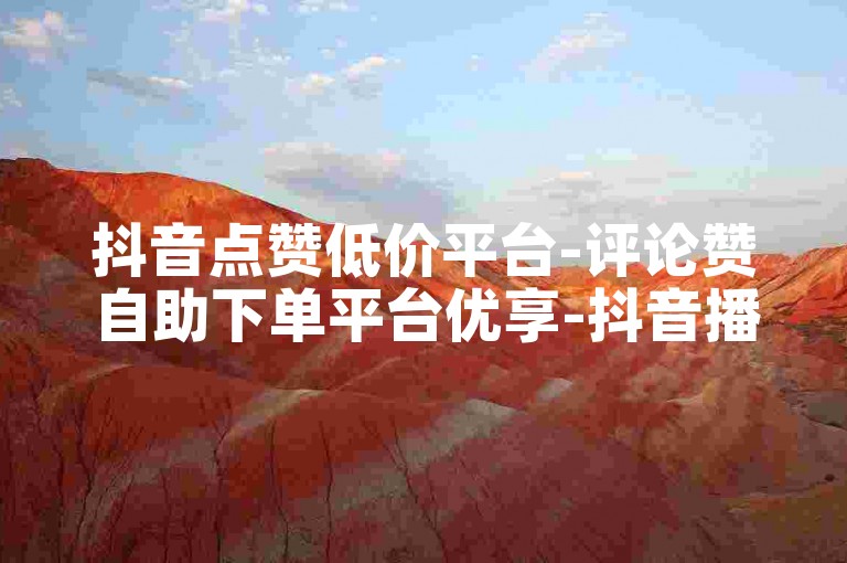 抖音点赞低价平台-评论赞自助下单平台优享-抖音播放量平台d下单-可靠d下单平台-超实惠稳定d下单-极速助力发卡平台联盟