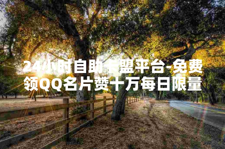 24小时自助卡盟平台-免费领QQ名片赞十万每日限量