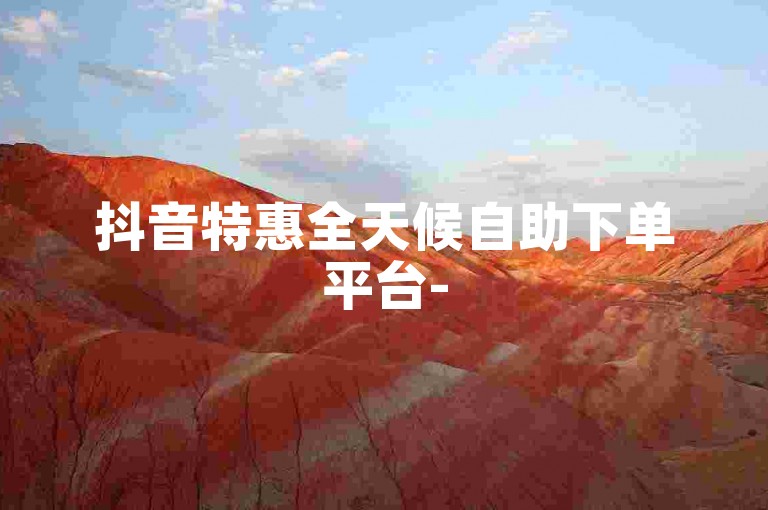 抖音特惠全天候自助下单平台-