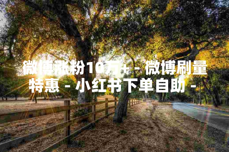 微博涨粉10万+ - 微博刷量特惠 - 小红书下单自助 - 微信投票充值