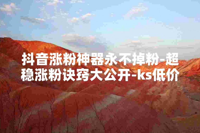 抖音涨粉神器永不掉粉-超稳涨粉诀窍大公开-ks低价下单速刷-互动加分软件免费下载惊爆来袭