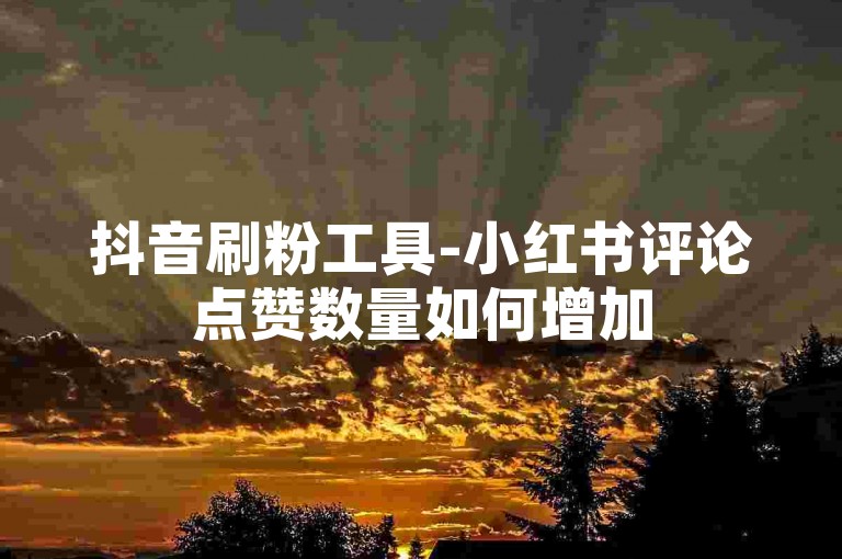 抖音刷粉工具-小红书评论点赞数量如何增加