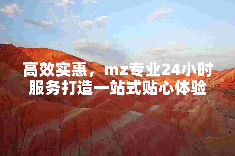 高效实惠，mz专业24小时服务打造一站式贴心体验