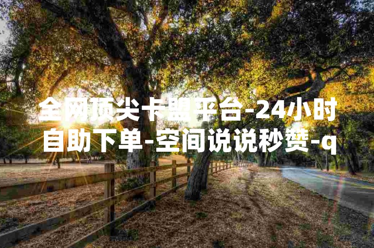 全网顶尖卡盟平台-24小时自助下单-空间说说秒赞-qq业务首选