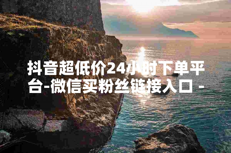 抖音超低价24小时下单平台-微信买粉丝链接入口 - 网红业务平台全天服务 - 快手业务真人下单随时