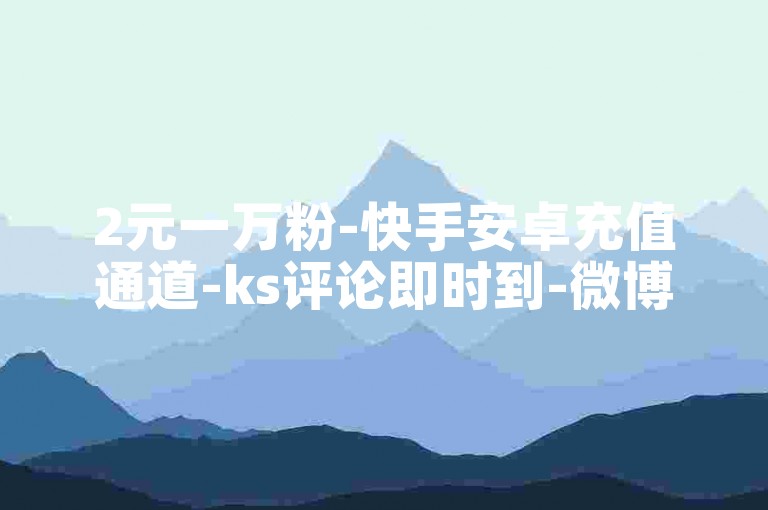 2元一万粉-快手安卓充值通道-ks评论即时到-微博话题点赞业务平台