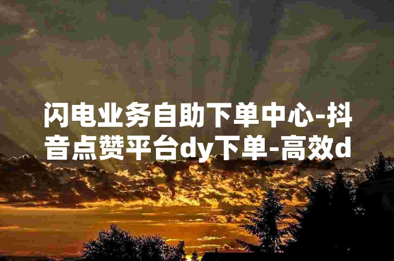 闪电业务自助下单中心-抖音点赞平台dy下单-高效dy下单平台-实惠低价稳定dy下单-涨粉网-全天24小时随时接单