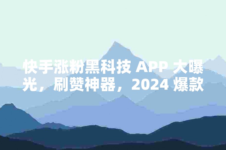 快手涨粉黑科技 APP 大曝光，刷赞神器，2024 爆款秘籍