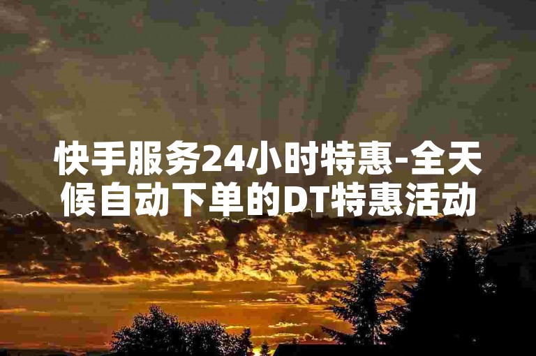 快手服务24小时特惠-全天候自动下单的DT特惠活动