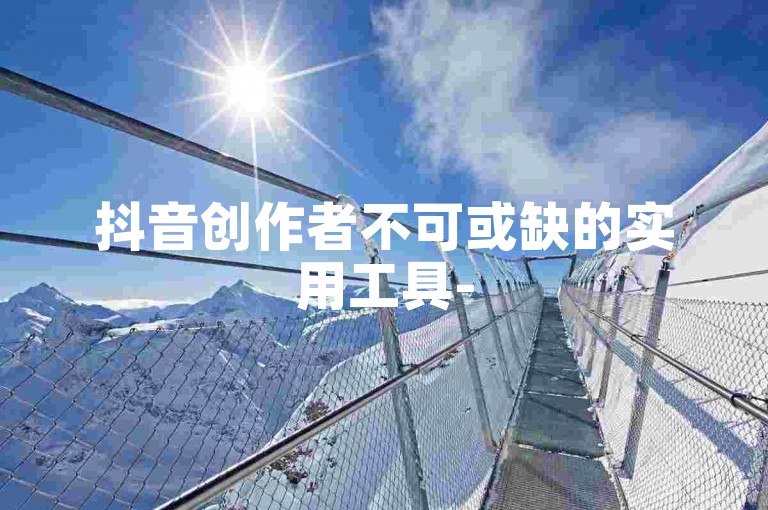 抖音创作者不可或缺的实用工具-