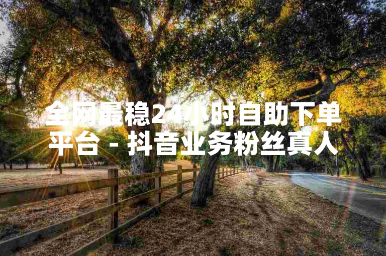 全网最稳24小时自助下单平台 - 抖音业务粉丝真人增粉
