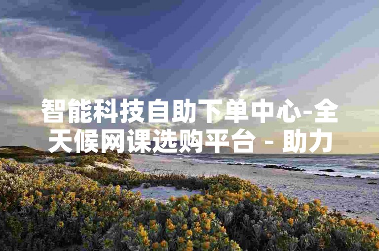 智能科技自助下单中心-全天候网课选购平台 - 助力助手在线服务热线 - QQ空间访客提升工具