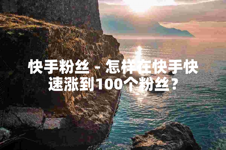 快手粉丝 - 怎样在快手快速涨到100个粉丝？