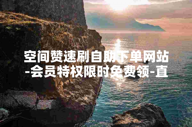 空间赞速刷自助下单网站-会员特权限时免费领-直播人气助力平台-稳定不掉线