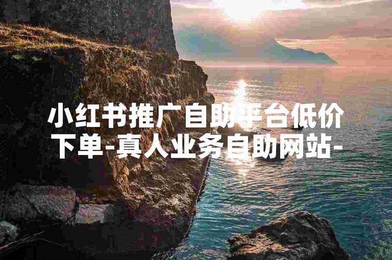 小红书推广自助平台低价下单-真人业务自助网站-点赞评论稳定高效-粉丝增长全网最低价