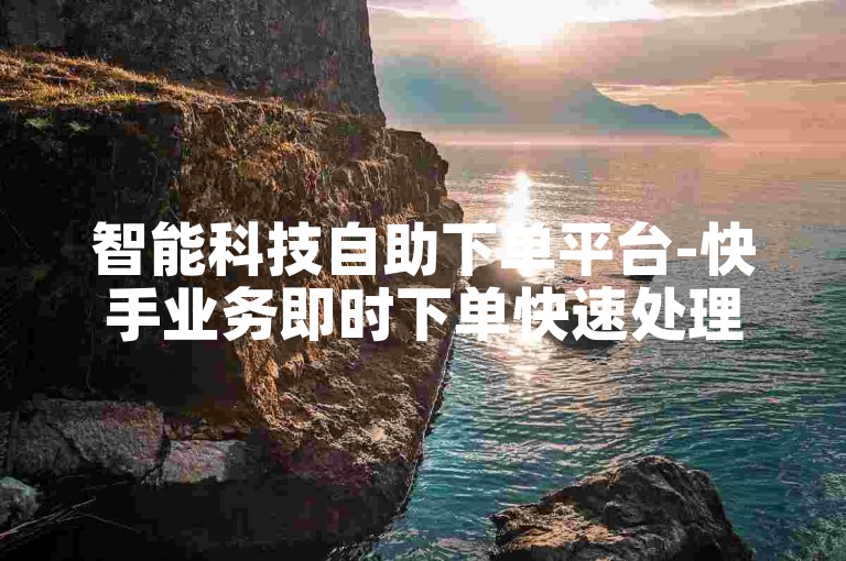 智能科技自助下单平台-快手业务即时下单快速处理